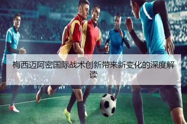 梅西迈阿密国际战术创新带来新变化的深度解读