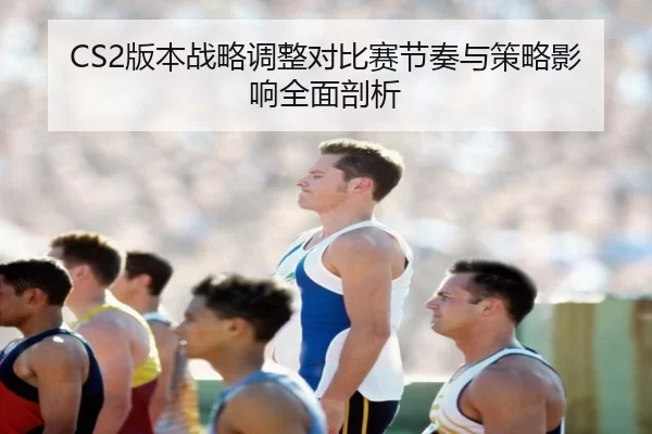 CS2版本战略调整对比赛节奏与策略影响全面剖析