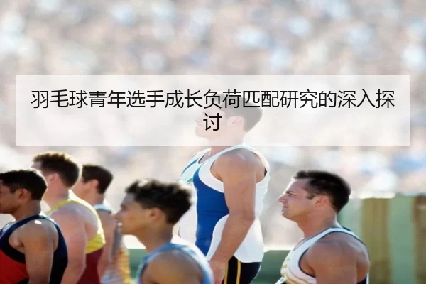 羽毛球青年选手成长负荷匹配研究的深入探讨