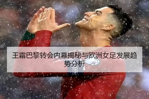 王霜巴黎转会内幕揭秘与欧洲女足发展趋势分析